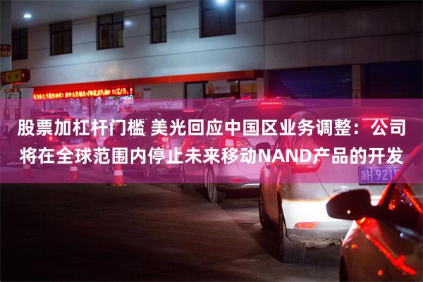 股票加杠杆门槛 美光回应中国区业务调整：公司将在全球范围内停止未来移动NAND产品的开发