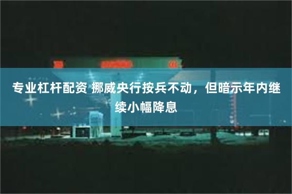 专业杠杆配资 挪威央行按兵不动，但暗示年内继续小幅降息