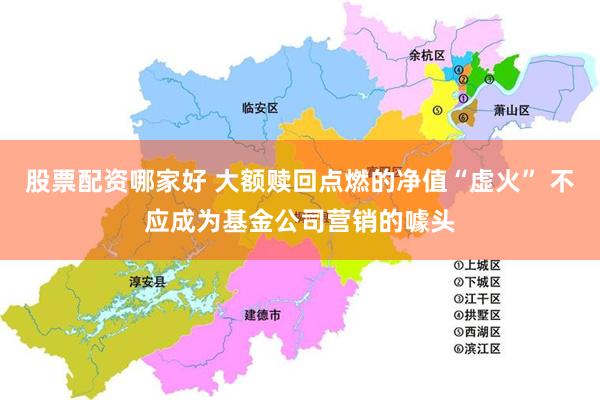 股票配资哪家好 大额赎回点燃的净值“虚火” 不应成为基金公司营销的噱头