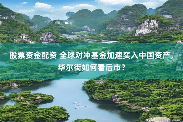 股票资金配资 全球对冲基金加速买入中国资产，华尔街如何看后市？