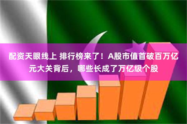 配资天眼线上 排行榜来了！A股市值首破百万亿元大关背后，哪些长成了万亿级个股