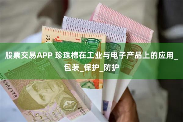 股票交易APP 珍珠棉在工业与电子产品上的应用_包装_保护_防护