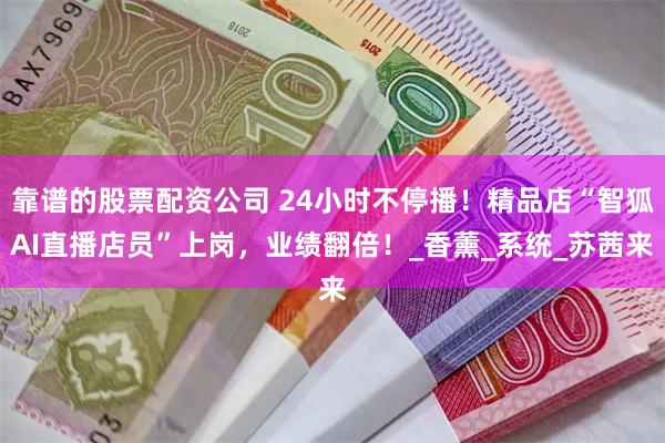 靠谱的股票配资公司 24小时不停播！精品店“智狐AI直播店员”上岗，业绩翻倍！_香薰_系统_苏茜来