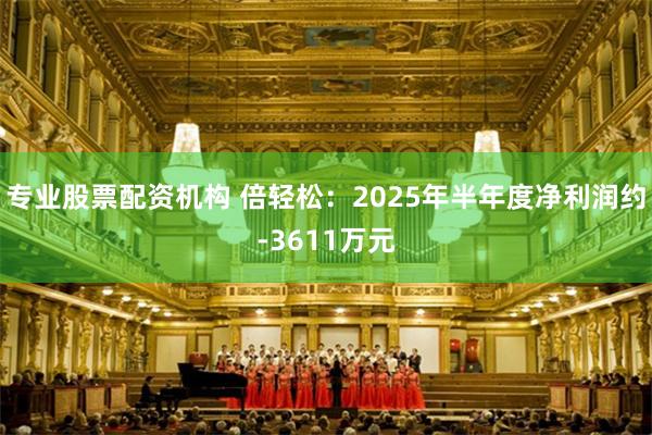 专业股票配资机构 倍轻松：2025年半年度净利润约-3611万元