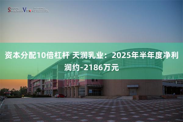 资本分配10倍杠杆 天润乳业：2025年半年度净利润约-2186万元