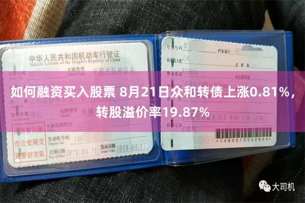 如何融资买入股票 8月21日众和转债上涨0.81%，转股溢价率19.87%