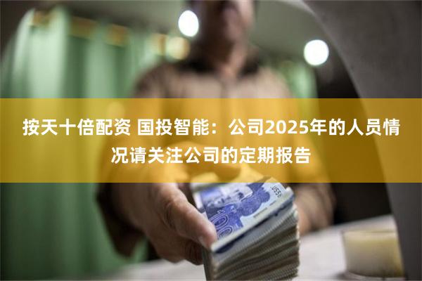 按天十倍配资 国投智能：公司2025年的人员情况请关注公司的定期报告
