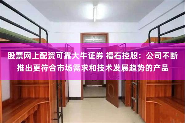 股票网上配资可靠大牛证券 福石控股：公司不断推出更符合市场需求和技术发展趋势的产品