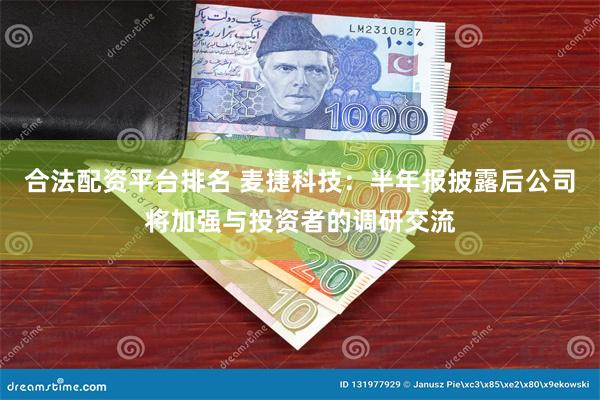 合法配资平台排名 麦捷科技：半年报披露后公司将加强与投资者的调研交流