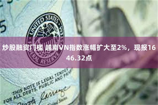炒股融资门槛 越南VN指数涨幅扩大至2%，现报1646.32点