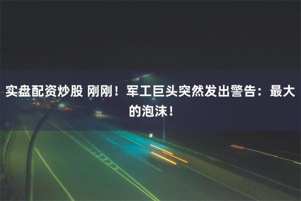 实盘配资炒股 刚刚！军工巨头突然发出警告：最大的泡沫！