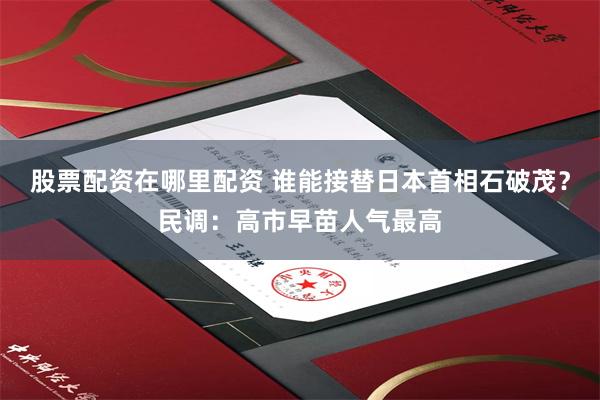 股票配资在哪里配资 谁能接替日本首相石破茂？民调：高市早苗人气最高