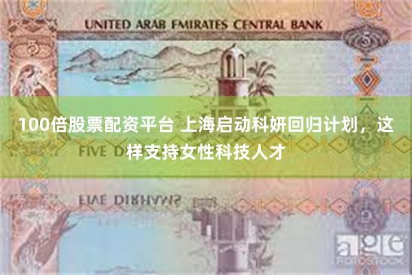 100倍股票配资平台 上海启动科妍回归计划，这样支持女性科技人才