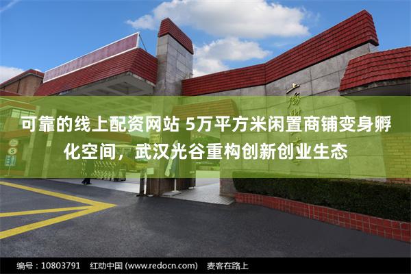 可靠的线上配资网站 5万平方米闲置商铺变身孵化空间，武汉光谷重构创新创业生态