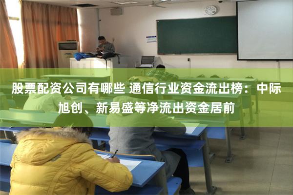 股票配资公司有哪些 通信行业资金流出榜：中际旭创、新易盛等净流出资金居前