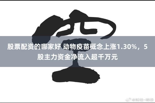 股票配资的哪家好 动物疫苗概念上涨1.30%，5股主力资金净流入超千万元