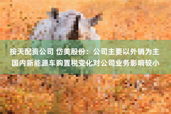 按天配资公司 岱美股份：公司主要以外销为主 国内新能源车购置税变化对公司业务影响较小