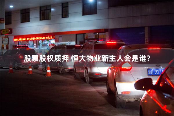股票股权质押 恒大物业新主人会是谁？
