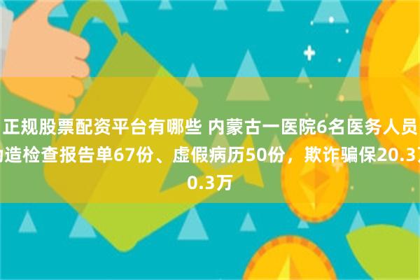 正规股票配资平台有哪些 内蒙古一医院6名医务人员伪造检查报告单67份、虚假病历50份，欺诈骗保20.3万