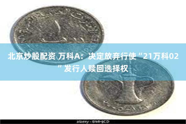 北京炒股配资 万科A：决定放弃行使“21万科02”发行人赎回选择权