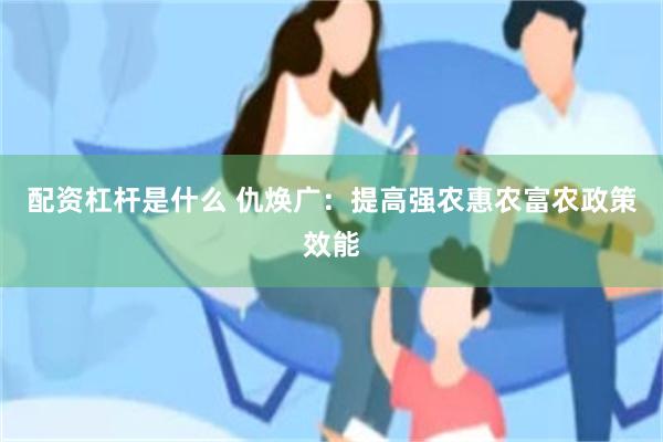 配资杠杆是什么 仇焕广:提高强农惠农富农政策效能