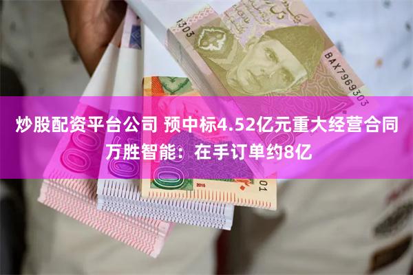 炒股配资平台公司 预中标4.52亿元重大经营合同 万胜智能：在手订单约8亿