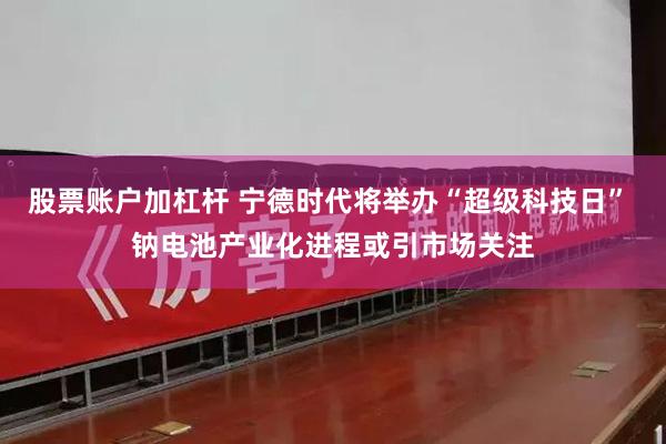 股票账户加杠杆 宁德时代将举办“超级科技日” 钠电池产业化进程或引市场关注