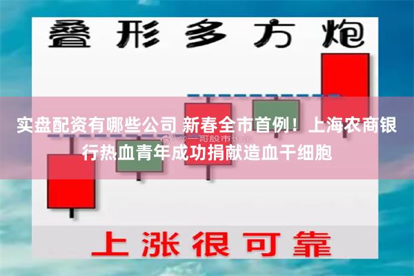实盘配资有哪些公司 新春全市首例！上海农商银行热血青年成功捐献造血干细胞