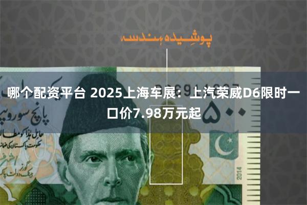 哪个配资平台 2025上海车展：上汽荣威D6限时一口价7.98万元起