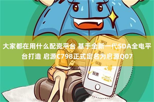 大家都在用什么配资平台 基于全新一代SDA全电平台打造 启源C798正式定名为启源Q07