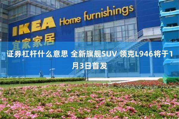 证券杠杆什么意思 全新旗舰SUV 领克L946将于1月3日首发