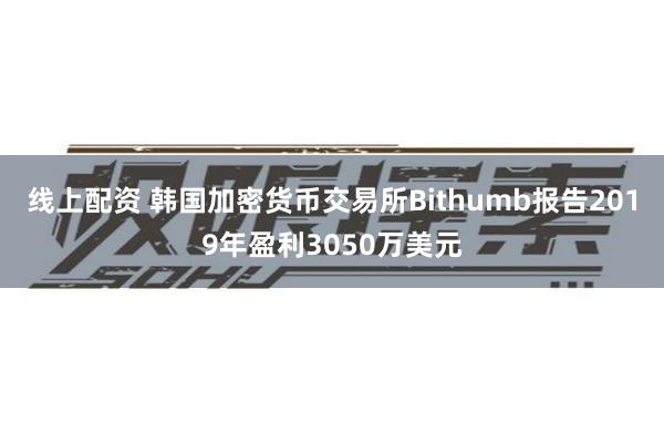 线上配资 韩国加密货币交易所Bithumb报告2019年盈利3050万美元
